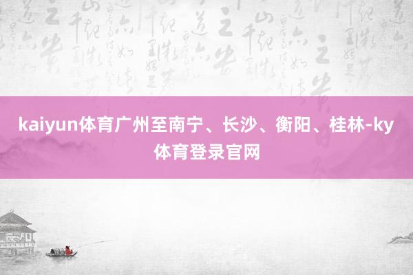 kaiyun体育广州至南宁、长沙、衡阳、桂林-ky体育登录官网