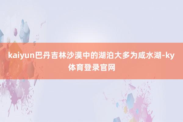kaiyun巴丹吉林沙漠中的湖泊大多为咸水湖-ky体育登录官网