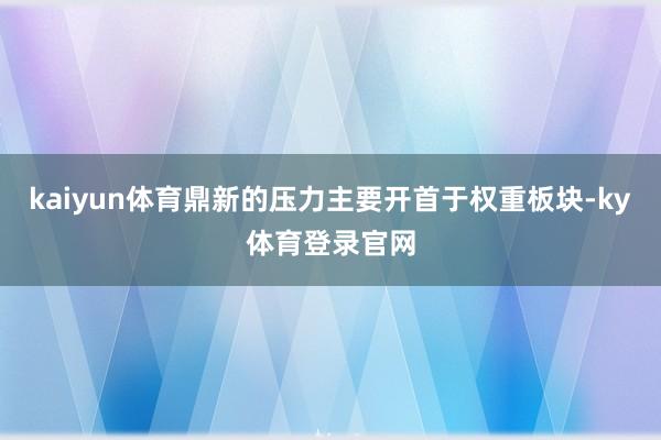 kaiyun体育鼎新的压力主要开首于权重板块-ky体育登录官网