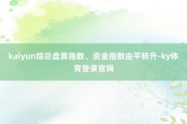 kaiyun综总盘算指数、资金指数由平转升-ky体育登录官网