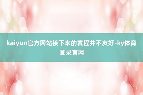 kaiyun官方网站接下来的赛程并不友好-ky体育登录官网