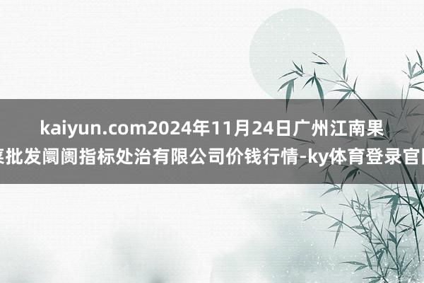kaiyun.com2024年11月24日广州江南果菜批发阛阓指标处治有限公司价钱行情-ky体育登录官网