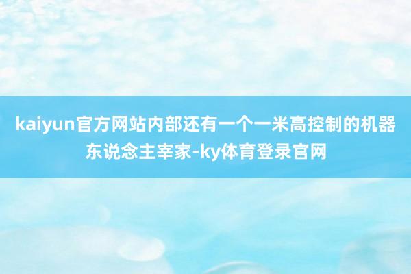 kaiyun官方网站内部还有一个一米高控制的机器东说念主宰家-ky体育登录官网