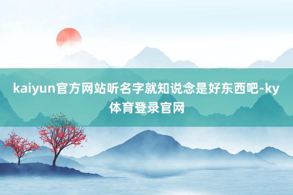 kaiyun官方网站听名字就知说念是好东西吧-ky体育登录官网