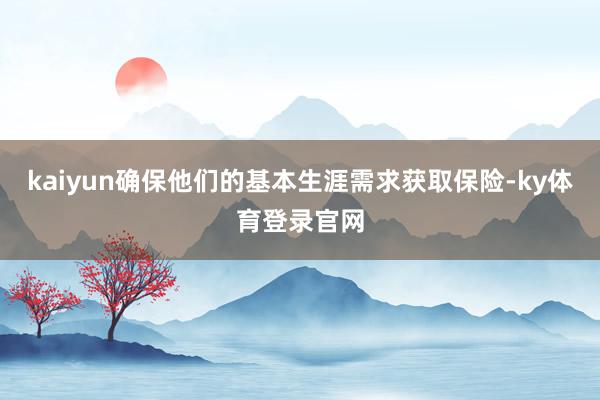 kaiyun确保他们的基本生涯需求获取保险-ky体育登录官网