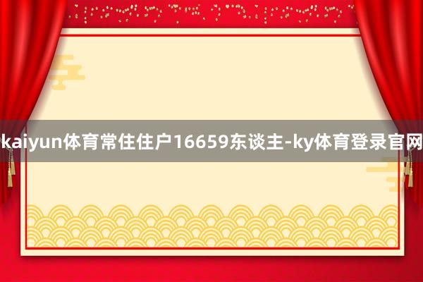 kaiyun体育常住住户16659东谈主-ky体育登录官网