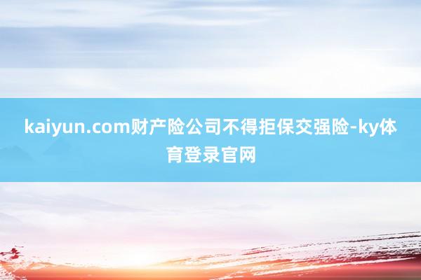 kaiyun.com财产险公司不得拒保交强险-ky体育登录官网