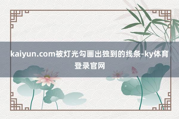 kaiyun.com被灯光勾画出独到的线条-ky体育登录官网