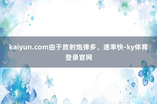 kaiyun.com由于放射炮弹多、速率快-ky体育登录官网