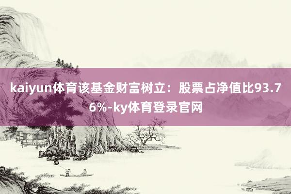 kaiyun体育该基金财富树立：股票占净值比93.76%-ky体育登录官网