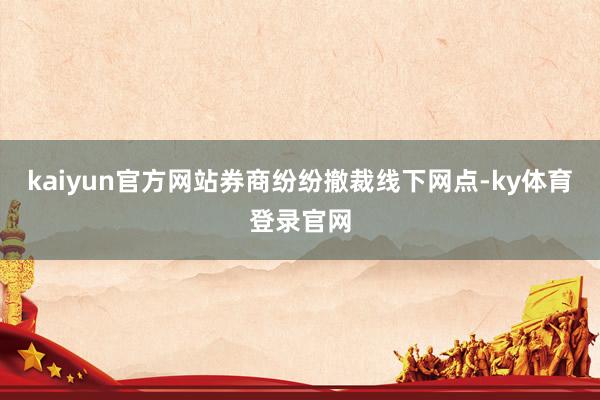 kaiyun官方网站券商纷纷撤裁线下网点-ky体育登录官网