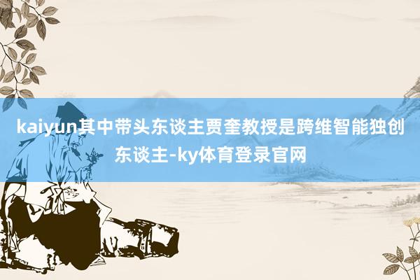 kaiyun其中带头东谈主贾奎教授是跨维智能独创东谈主-ky体育登录官网