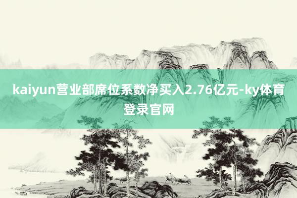 kaiyun营业部席位系数净买入2.76亿元-ky体育登录官网