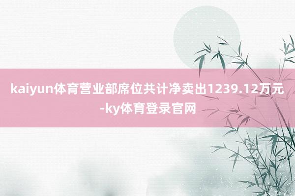 kaiyun体育营业部席位共计净卖出1239.12万元-ky体育登录官网
