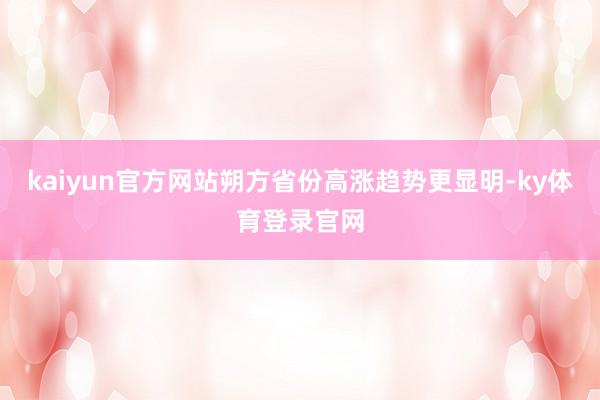 kaiyun官方网站朔方省份高涨趋势更显明-ky体育登录官网
