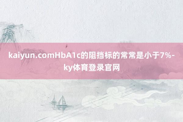 kaiyun.comHbA1c的阻挡标的常常是小于7%-ky体育登录官网