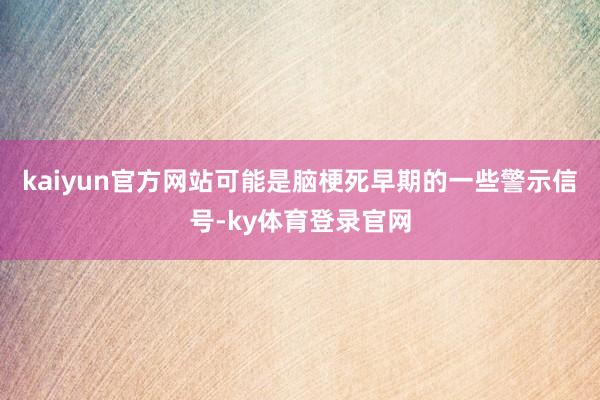 kaiyun官方网站可能是脑梗死早期的一些警示信号-ky体育登录官网