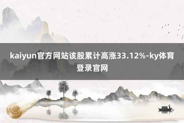 kaiyun官方网站该股累计高涨33.12%-ky体育登录官网