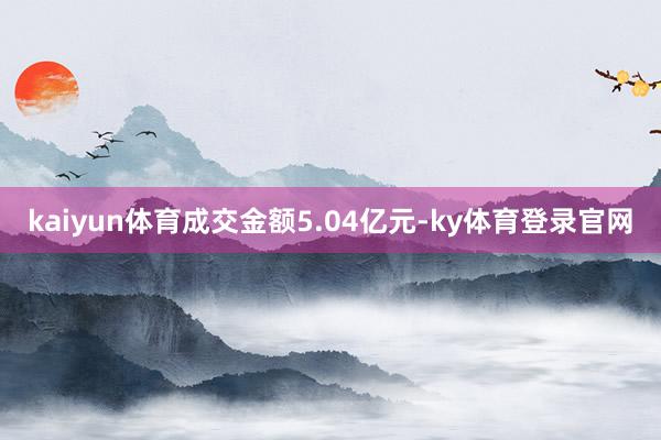 kaiyun体育成交金额5.04亿元-ky体育登录官网