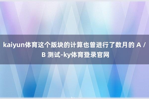 kaiyun体育这个版块的计算也曾进行了数月的 A / B 测试-ky体育登录官网