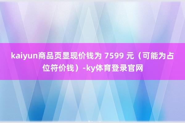 kaiyun商品页显现价钱为 7599 元（可能为占位符价钱）-ky体育登录官网