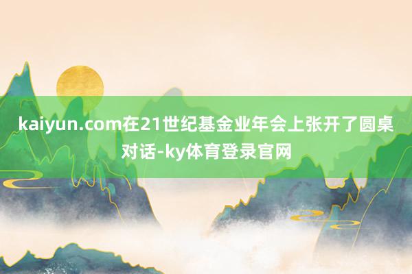 kaiyun.com在21世纪基金业年会上张开了圆桌对话-ky体育登录官网