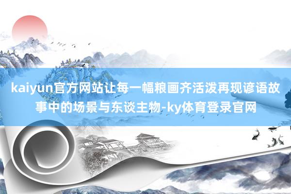 kaiyun官方网站让每一幅粮画齐活泼再现谚语故事中的场景与东谈主物-ky体育登录官网