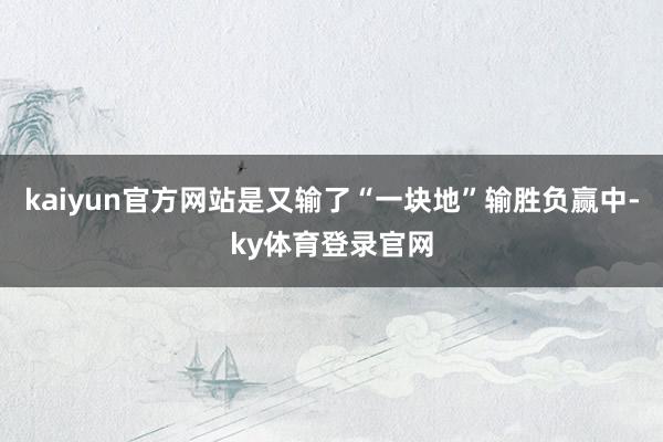 kaiyun官方网站是又输了“一块地”输胜负赢中-ky体育登录官网