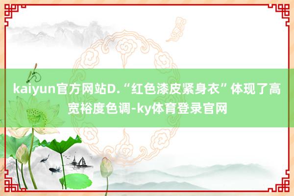 kaiyun官方网站D.“红色漆皮紧身衣”体现了高宽裕度色调-ky体育登录官网