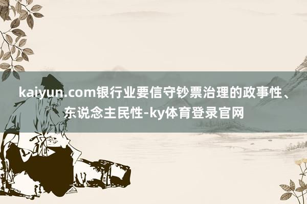 kaiyun.com银行业要信守钞票治理的政事性、东说念主民性-ky体育登录官网