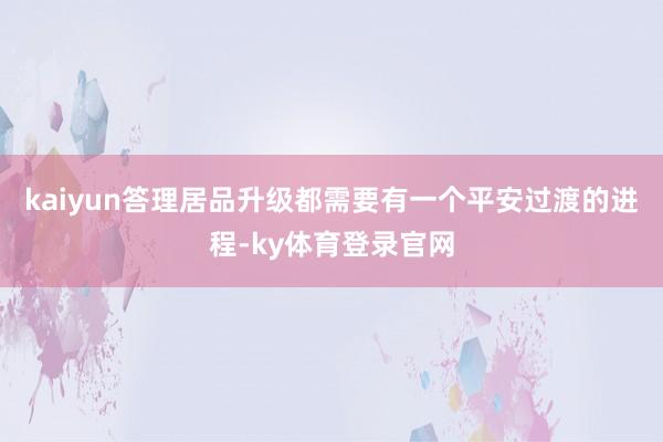 kaiyun答理居品升级都需要有一个平安过渡的进程-ky体育登录官网