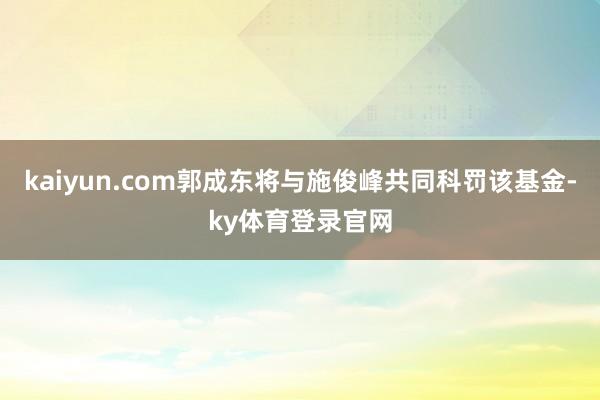 kaiyun.com郭成东将与施俊峰共同科罚该基金-ky体育登录官网