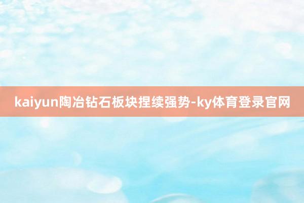kaiyun陶冶钻石板块捏续强势-ky体育登录官网