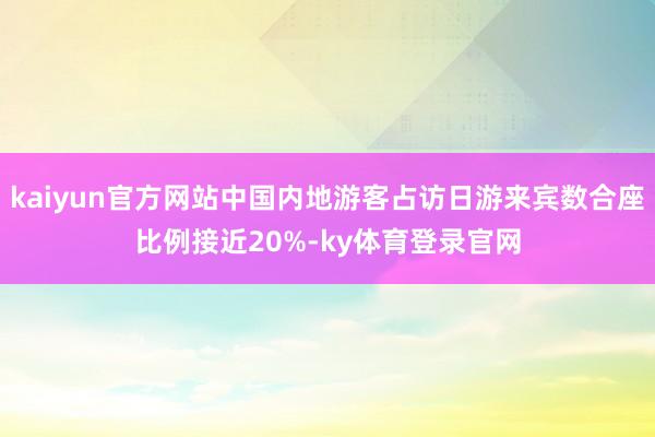 kaiyun官方网站中国内地游客占访日游来宾数合座比例接近20%-ky体育登录官网