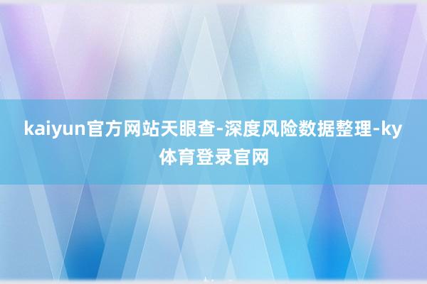 kaiyun官方网站天眼查-深度风险数据整理-ky体育登录官网