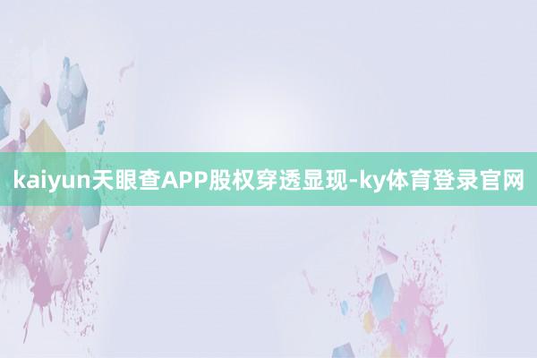 kaiyun天眼查APP股权穿透显现-ky体育登录官网