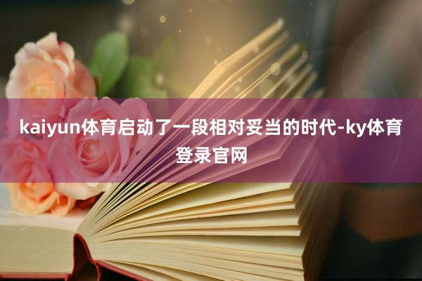 kaiyun体育启动了一段相对妥当的时代-ky体育登录官网