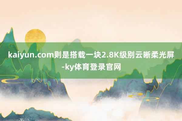 kaiyun.com则是搭载一块2.8K级别云晰柔光屏-ky体育登录官网