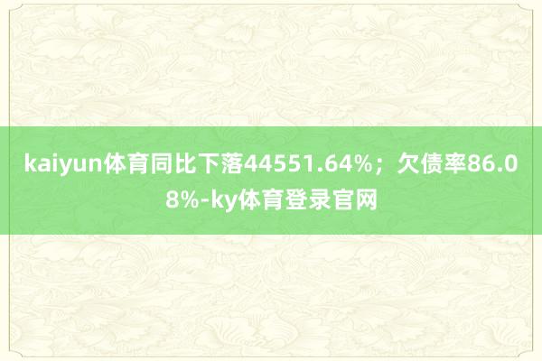 kaiyun体育同比下落44551.64%；欠债率86.08%-ky体育登录官网