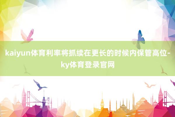 kaiyun体育利率将抓续在更长的时候内保管高位-ky体育登录官网