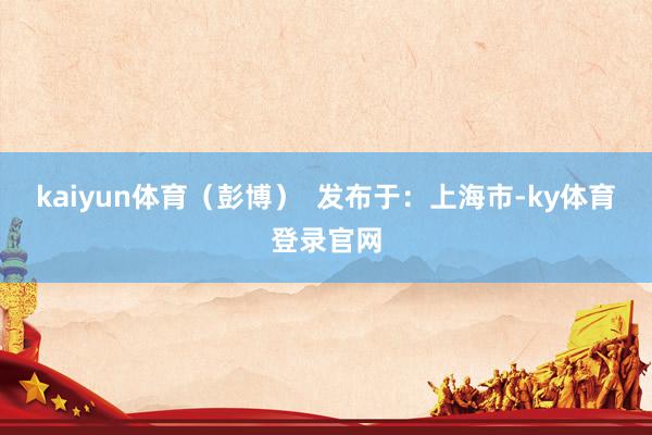 kaiyun体育（彭博）  发布于：上海市-ky体育登录官网