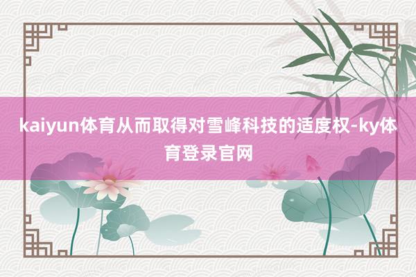 kaiyun体育从而取得对雪峰科技的适度权-ky体育登录官网