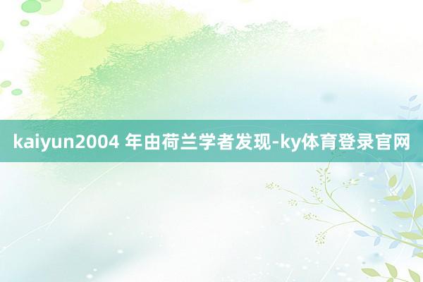 kaiyun2004 年由荷兰学者发现-ky体育登录官网