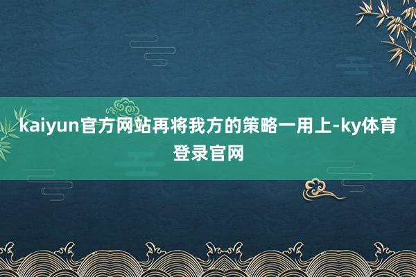 kaiyun官方网站再将我方的策略一用上-ky体育登录官网