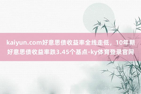 kaiyun.com好意思债收益率全线走低，10年期好意思债收益率跌3.45个基点-ky体育登录官网