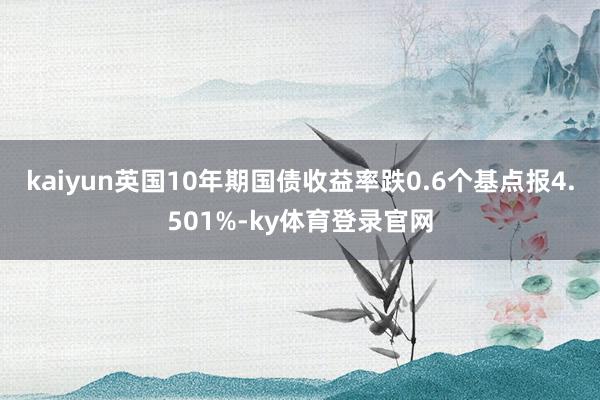 kaiyun英国10年期国债收益率跌0.6个基点报4.501%-ky体育登录官网
