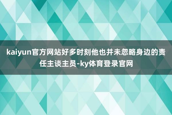 kaiyun官方网站好多时刻他也并未忽略身边的责任主谈主员-ky体育登录官网