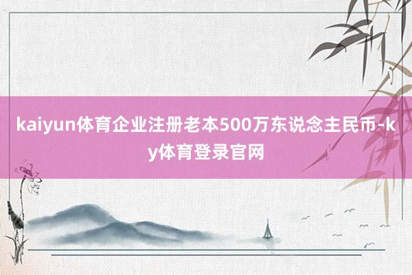kaiyun体育企业注册老本500万东说念主民币-ky体育登录官网