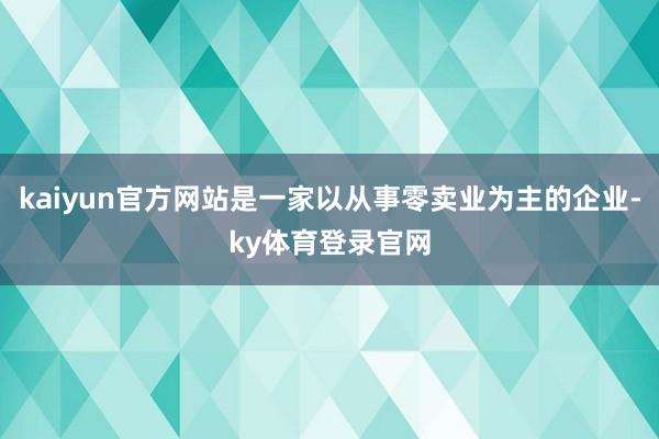 kaiyun官方网站是一家以从事零卖业为主的企业-ky体育登录官网