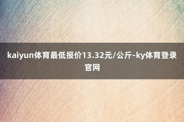 kaiyun体育最低报价13.32元/公斤-ky体育登录官网